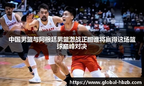 中国男篮与阿根廷男篮激战正酣谁将赢得这场篮球巅峰对决